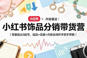 小红书饰品分销带货营|零基础从0起号,选品+流量+内容全闭环手把手带教