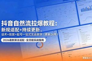 （18411期）抖音自然流拉爆教程：新规适配+持续更新，话术+投放+起号一站式实战教学（更新26年5月11）