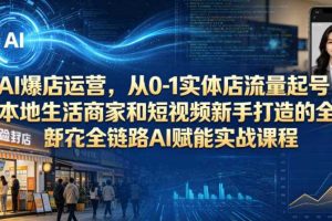 AI爆店运营，从0-1实体店流量起号，本地生活商家和短视频新手打造的全链路AI赋能实战课程