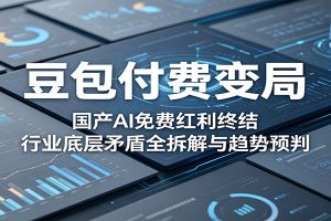 豆包付费变局:国产AI免费红利终结,行业底层矛盾全拆解与趋势预判