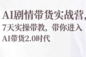 AI剧情带货实战营,7天实操带教,带你进入AI带货2.0时代