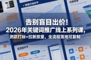 告别盲目出价!2026年关键词推广线上系列课,测款打标+拉新放量,全流程落地可复制(更新0516)