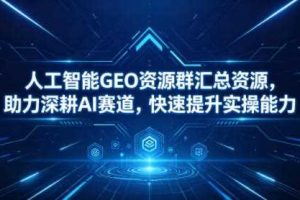 人工智能GEO资源群汇总资源,助力深耕AI赛道,快速提升实操能力