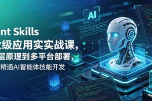 Agent Skills企业级应用实战课,从底层原理到多平台部署,零基础精通AI智能体技能开发