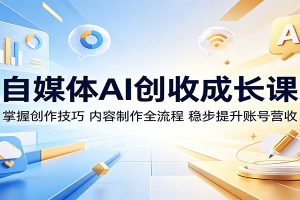 自媒体AI创收成长课:掌握创作技巧,内容制作全流程,稳步提升账号营收