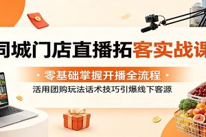 同城门店直播拓客实战课:零基础掌握开播全流程,活用团购玩法话术技巧引爆线下客源