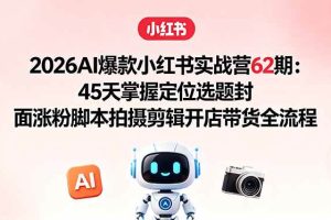 （18606期）2026AI爆款小红书实战营62期：45天掌握定位选题封面涨粉脚本拍摄剪辑开店带货全流程