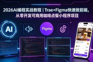 (18627期)2026AI编程实战教程|Trae+Figma快速做前端,从零开发可商用咖啡点餐小程序项目
