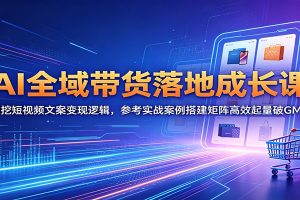 AI全域带货落地成长课:深挖短视频文案变现逻辑,参考实战案例搭建矩阵高效起量破GMV