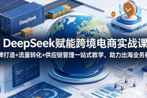 DeepSeek赋能跨境电商实战课,品牌打造+流量转化+供应链管理一站式教学,助力出海业务稳步发展