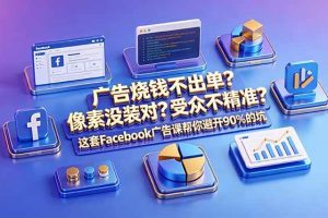 (18850期)广告烧钱不出单?像素没装对?受众不精准?这套Facebook广告课帮你避开90%的坑-原创双语字幕