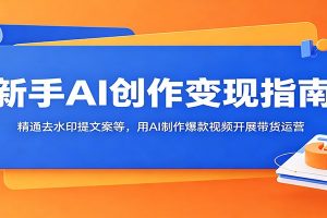 新手AI创作变现指南:精通去水印提文案等,用AI制作爆款视频开展带货运营