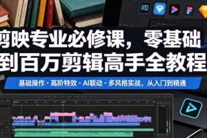 剪映专业必修课,零基础到百万剪辑高手全教程,基础操作・高阶特效・AI联动・多风格实战,从入门到精通