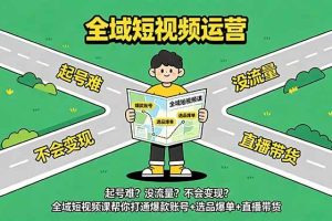 (18877期)起号难?没流量?不会变现?全域短视频课帮你打通爆款账号+选品爆单+直播带货