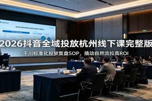 2026抖音全域投放杭州线下课完整版:千川标准化投放复盘SOP,撬动自然流拉高ROI