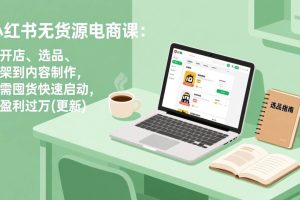 (19003期)小红书无货源电商课(6月22更新):从开店、选品、上架到内容制作,无需囤货快速启动,月盈利过万