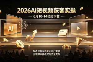 (19164期)2026AI短视频获客实操6月10-14号线下营,解决视频没流量无客户难题,全套脚本模板实现流量变现