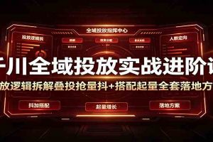 千川全域投放实战进阶课:投放逻辑拆解,叠投抢量抖+搭配起量全套落地方案