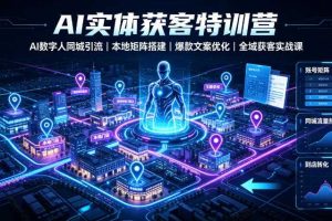 AI实体获客特训营|AI数字人同城引流、本地矩阵搭建、爆款文案优化全域获客实战课
