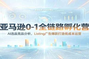 亚马逊0-1全链路孵化营:AI选品竞品分析,Listing广告爆款打造低成本运营