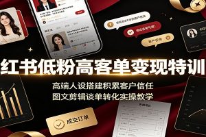 小红书低粉高客单变现特训营:高端人设搭建积累客户信任,图文剪辑谈单转化实操教学