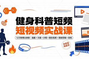 (19312期)健身科普短视频实战课-12万粉博主亲授|选题×文案×分镜×图生视频×剪映剪辑×变现,全套落地教学