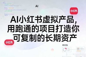 AI小红书虚拟产品，用跑通的项目打造你可复制的长期资产（更新0712）