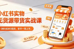小红书实物无货源带货实战课|0粉0成本0囤货,新手一周上手,日入300+(更新0714)