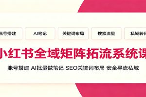 小红书全域矩阵拓流系统课:账号搭建、AI批量做笔记,SEO关键词布局、安全导流私域