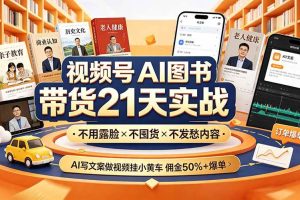 (19476期)视频号AI图书带货21天实战:不用露脸×不囤货×不发愁内容,AI写文案做视频挂小黄车,佣金50%+爆单
