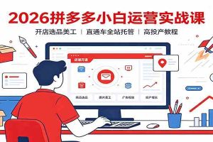 2026拼多多小白运营实战课:开店选品美工,直通车全站托管高投产教程
