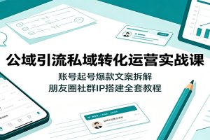 公域引流私域转化运营实战课:账号起号爆款文案拆解,朋友圈社群IP搭建全套教程