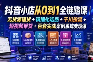 抖音小店从0到1全链路课|无货源铺货+精细化选品+千川投流+短视频带货+百套实战案例系统变现课(2026年7月更新)