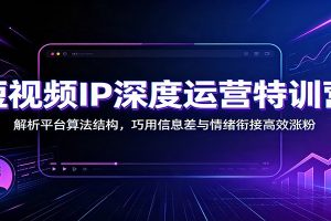 短视频IP深度运营特训营:解析平台算法结构,巧用信息差与情绪衔接高效涨粉
