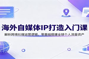 海外自媒体IP打造入门课:解析跨境社媒运营逻辑,零基础搭建全球个人流量资产