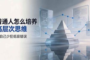 （19637期）付费文章：普通人怎么培养高层次思维，让自己少犯低级错误