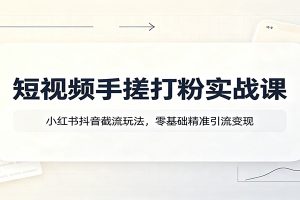 短视频手搓打粉实战课：小红书抖音截流玩法，零基础精准引流变现