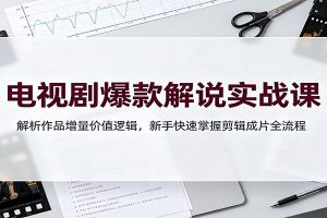 电视剧爆款解说实战课:解析作品增量价值逻辑,新手快速掌握剪辑成片全流程