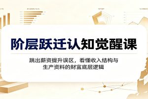 阶层跃迁认知觉醒课:跳出薪资提升误区,看懂收入结构与生产资料的财富底层逻辑