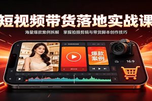 短视频带货落地实战课：海量爆款案例拆解，掌握拍摄剪辑与带货脚本创作技巧