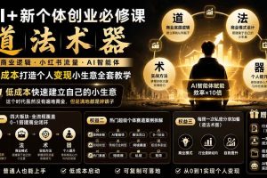 (19738期)AI+新个体创业必修课|道法术器|商业逻辑·小红书流量·AI智能体|低成本打造个人变现小生意全套教学