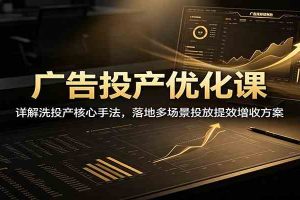 广告投产优化课:详解洗投产核心手法,落地多场景投放提效增收方案