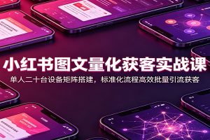 小红书图文量化获客实战课:单人二十台设备矩阵搭建,标准化流程高效批量引流获客