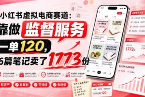 小红书虚拟电商赛道:靠做监督服务,一单120,76篇笔记卖了1773份