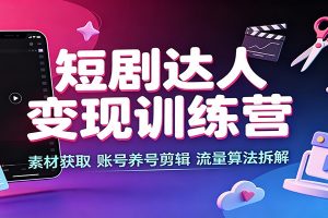 短剧达人变现训练营：素材获取，账号养号剪辑，流量算法拆解