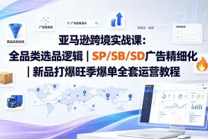 （19837期）亚马逊跨境实战课-更新：全品类选品逻辑｜SP/SB/SD广告精细化｜新品打爆旺季爆单全套运营教程