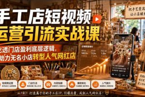 手工店短视频运营引流实战课，吃透门店盈利底层逻辑，助力无名小店转型人气网红店
