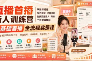 直播首播新人训练营｜从账号搭建、实名橱窗、活跃涨粉到接流量留人、突破个位数直播间，零基础首播全流程实操课