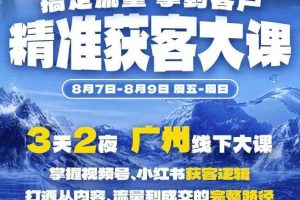 精准获客实战大课,掌握视频号、小红书获客逻辑,打通从内容、流量到成交的完整路径(广州站8.7-9)
