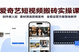 爱奇艺短视频搬砖实操课：创作者入驻，素材筛选剪辑发布，全套运营方案落地教学